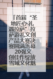 首届“圣地匠心·礼遇拉萨”拉萨游礼文创产品大赛决赛圆满落幕 20强文创佳作绽放雪域文化魅力